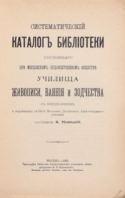 Систематический каталог библиотеки состоящего при Московском художественном обществе Училища живописи, ваяния и зодчества / Сост. А. Новицкий. М.: Тип. Общества распространения полезных книг, 1907.